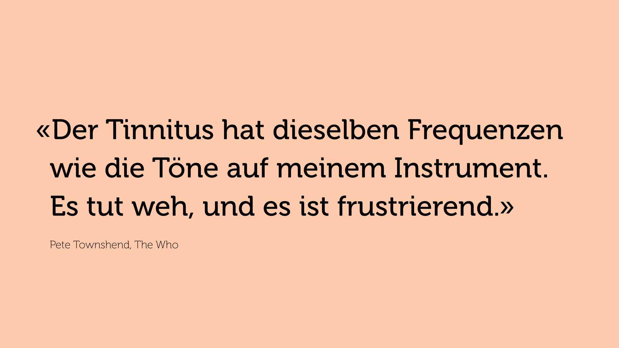 Zitat Pete Townshend: «Der Tinnitus hat dieselben Frequenzen wie die Töne auf meinem Instrument. Es tut weh, und es ist frustrierend.»
